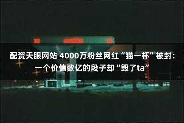 配资天眼网站 4000万粉丝网红“猫一杯”被封：一个价值数亿的段子却“毁了ta”