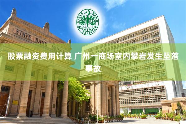 股票融资费用计算 广州一商场室内攀岩发生坠落事故