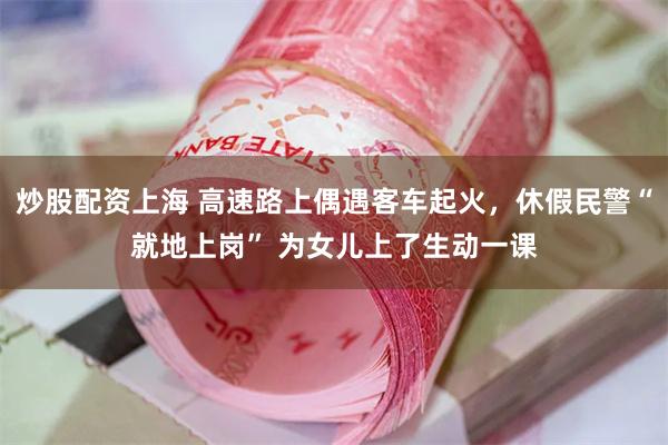 炒股配资上海 高速路上偶遇客车起火，休假民警“就地上岗” 为女儿上了生动一课