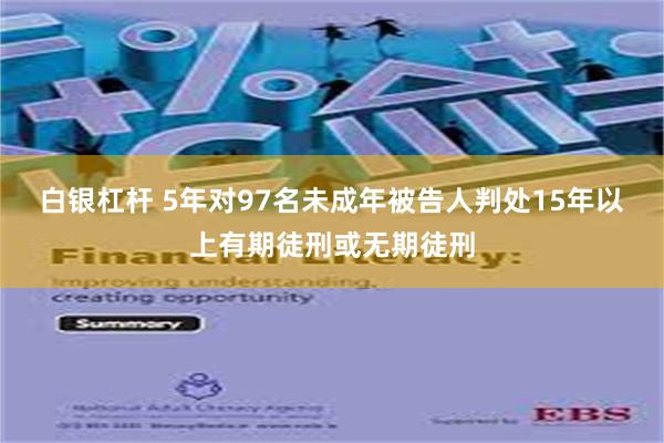 白银杠杆 5年对97名未成年被告人判处15年以上有期徒刑或无期徒刑