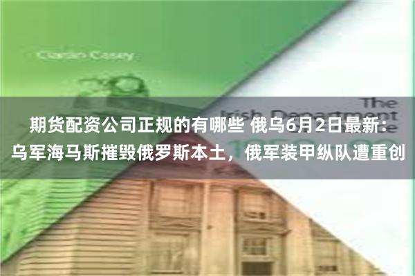 期货配资公司正规的有哪些 俄乌6月2日最新：乌军海马斯摧毁俄罗斯本土，俄军装甲纵队遭重创