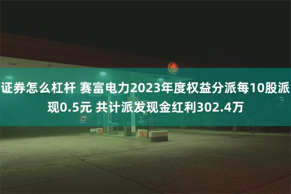 证券怎么杠杆 赛富电力2023年度权益分派每10股派现0.5元 共计派发现金红利302.4万