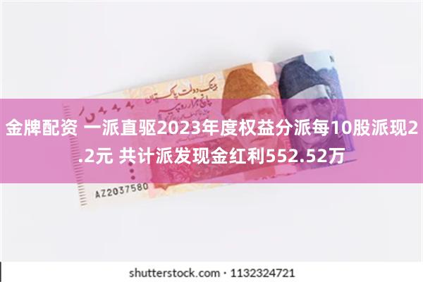 金牌配资 一派直驱2023年度权益分派每10股派现2.2元 共计派发现金红利552.52万