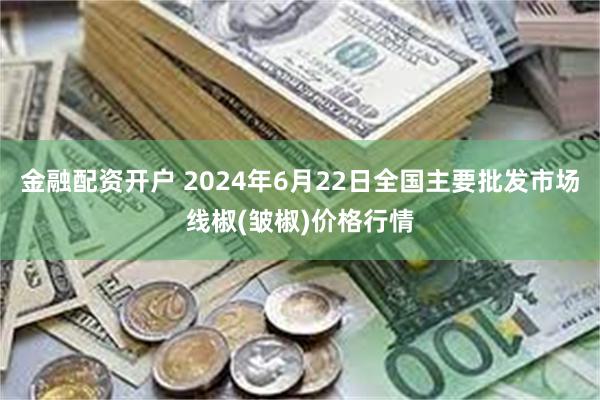 金融配资开户 2024年6月22日全国主要批发市场线椒(皱椒)价格行情