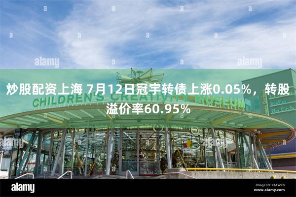 炒股配资上海 7月12日冠宇转债上涨0.05%，转股溢价率60.95%