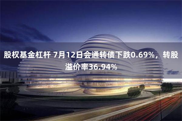 股权基金杠杆 7月12日会通转债下跌0.69%，转股溢价率36.94%