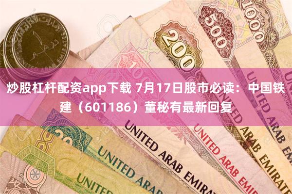 炒股杠杆配资app下载 7月17日股市必读：中国铁建（601186）董秘有最新回复