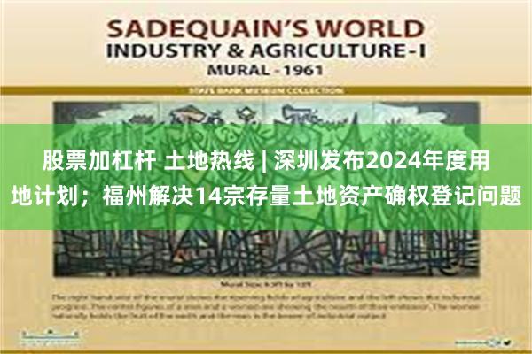 股票加杠杆 土地热线 | 深圳发布2024年度用地计划；福州解决14宗存量土地资产确权登记问题