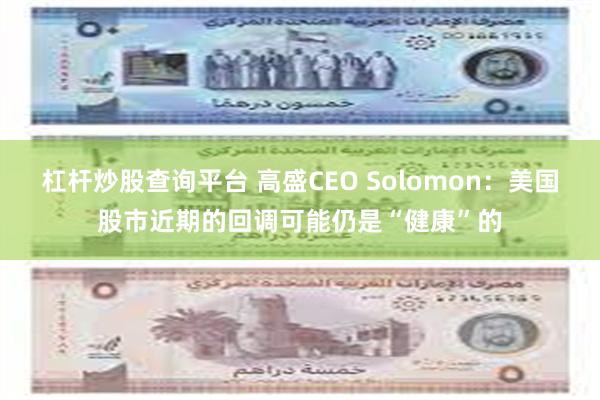 杠杆炒股查询平台 高盛CEO Solomon：美国股市近期的回调可能仍是“健康”的