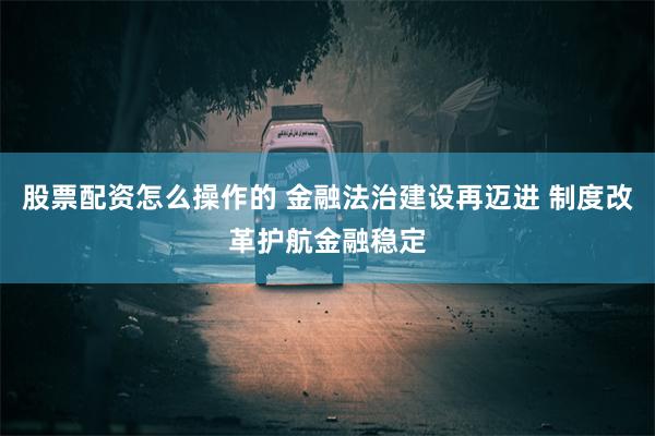 股票配资怎么操作的 金融法治建设再迈进 制度改革护航金融稳定