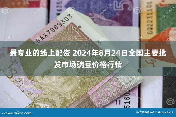 最专业的线上配资 2024年8月24日全国主要批发市场豌豆价格行情