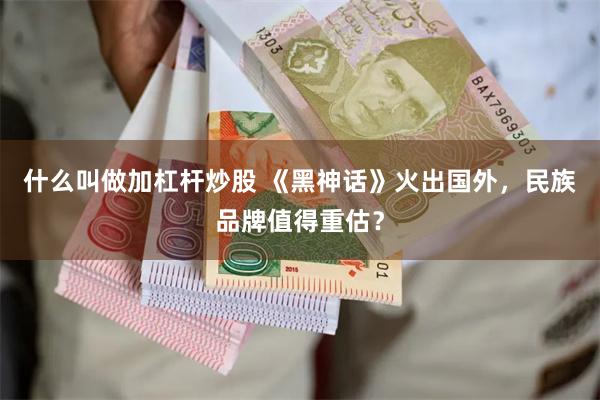 什么叫做加杠杆炒股 《黑神话》火出国外，民族品牌值得重估？