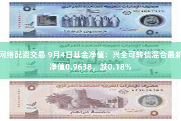 网络配资交易 9月4日基金净值：兴全可转债混合最新净值0.9638，跌0.18%