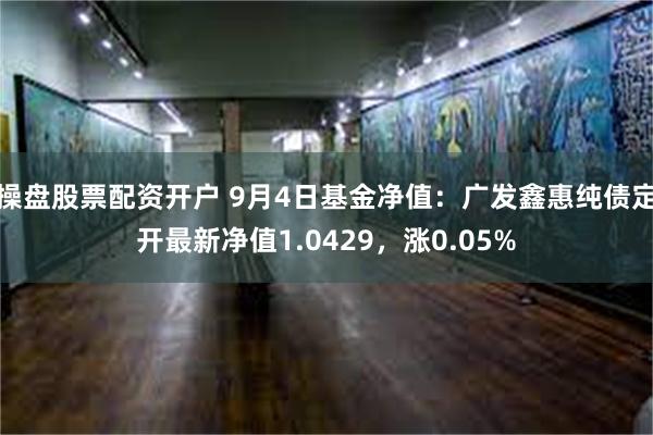 操盘股票配资开户 9月4日基金净值：广发鑫惠纯债定开最新净值1.0429，涨0.05%